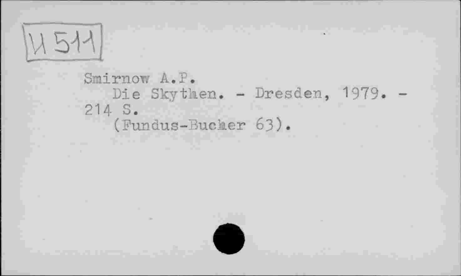 ﻿\A5-H
Smirnow A.P.
Die Skythen. - Dresden, 1979-214 S.
(Fundus-Bucher 63).